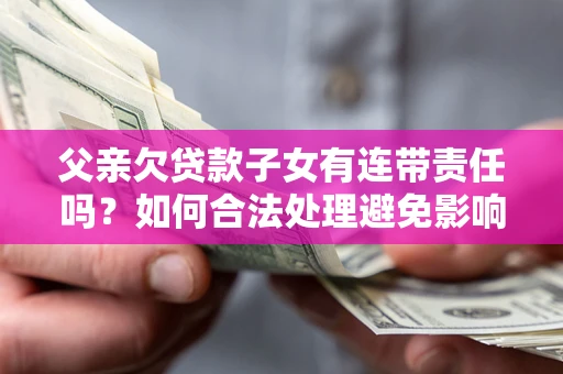 济南父亲欠贷款子女有连带责任吗？如何合法处理避免影响？
