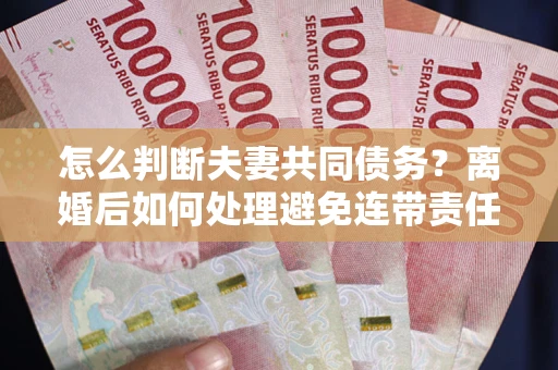济南怎么判断夫妻共同债务？离婚后如何处理避免连带责任？