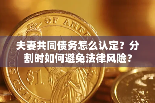 济南夫妻共同债务怎么认定？分割时如何避免法律风险？