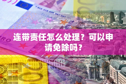 济南连带责任怎么处理？可以申请免除吗？