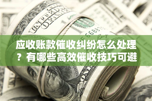 济南应收账款催收纠纷怎么处理？有哪些高效催收技巧可避免坏账？