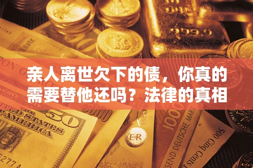 济南亲人离世欠下的债，你真的需要替他还吗？法律的真相或许与你想的不一样