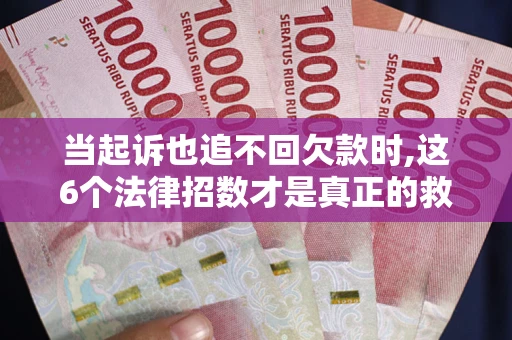 济南当起诉也追不回欠款时,这6个法律招数才是真正的救命稻草