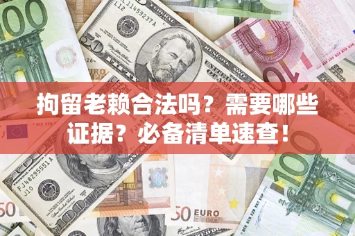 济南拘留老赖合法吗？需要哪些证据？必备清单速查！
