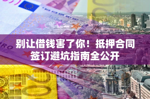 济南别让借钱害了你！抵押合同签订避坑指南全公开