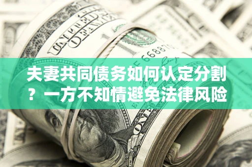 济南夫妻共同债务如何认定分割？一方不知情避免法律风险必看！