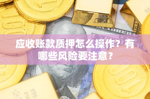 济南应收账款质押怎么操作？有哪些风险要注意？