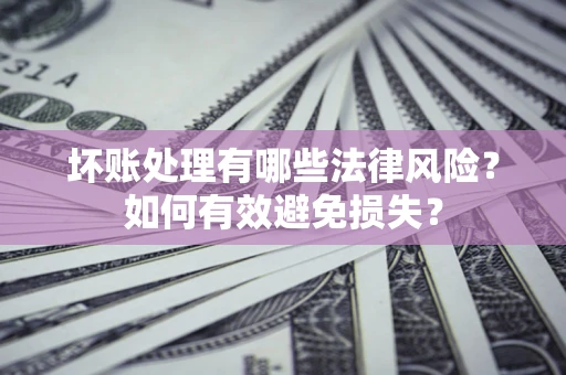 济南坏账处理有哪些法律风险？如何有效避免损失？
